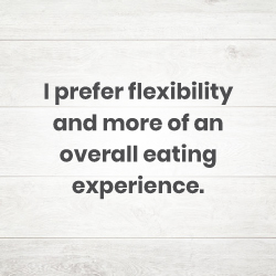 I prefer flexibility and more of an overall eating experience.