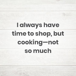I always have time to shop, but cooking—not so much