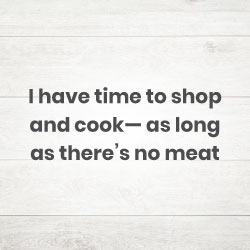 I have time to shop and cook— as long as there’s no meat