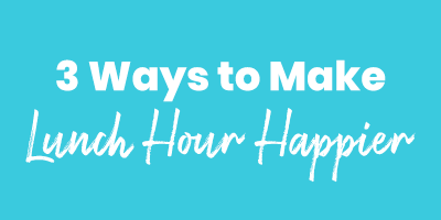 3 Ways to Make Lunch Hour Happier