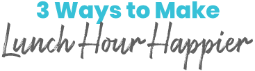 3 Ways to Make Lunch Hour Happier